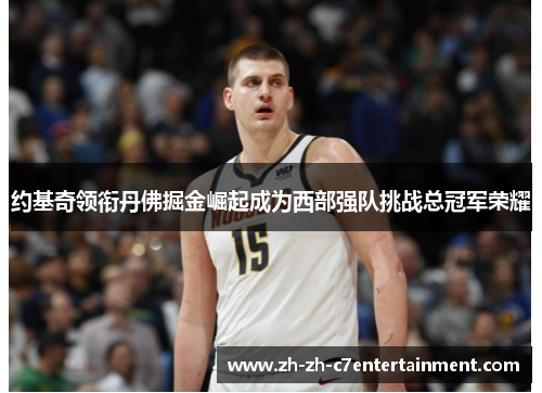 约基奇领衔丹佛掘金崛起成为西部强队挑战总冠军荣耀