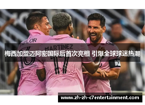 梅西加盟迈阿密国际后首次亮相 引爆全球球迷热潮