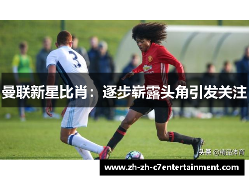 曼联新星比肖：逐步崭露头角引发关注