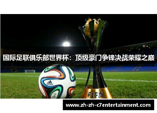 国际足联俱乐部世界杯：顶级豪门争锋决战荣耀之巅